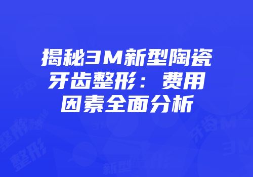 揭秘3M新型陶瓷牙齿整形：费用因素全面分析