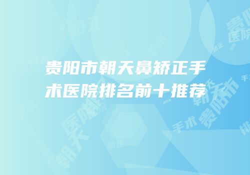 贵阳市朝天鼻矫正手术医院排名前十推荐