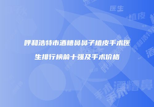 呼和浩特市酒糟鼻鼻子植皮手术医生排行榜前十强及手术价格