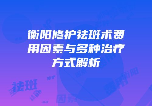衡阳修护祛斑术费用因素与多种治疗方式解析