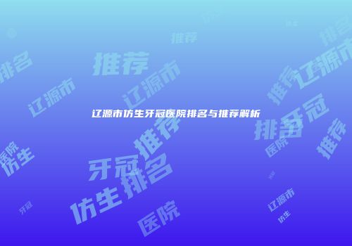 辽源市仿生牙冠医院排名与推荐解析
