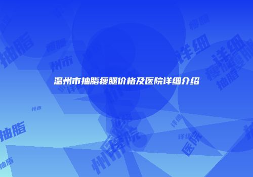 温州市抽脂瘦腿价格及医院详细介绍