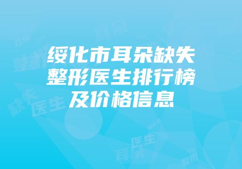 绥化市耳朵缺失整形医生排行榜及价格信息