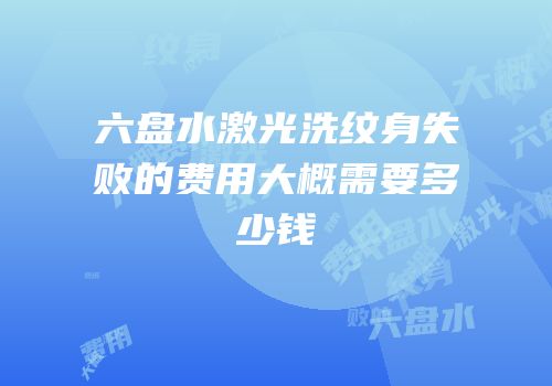 六盘水激光洗纹身失败的费用大概需要多少钱