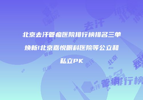 北京去汗管瘤医院排行榜排名三单焕新!北京嘉悦眼科医院等公立和私立PK