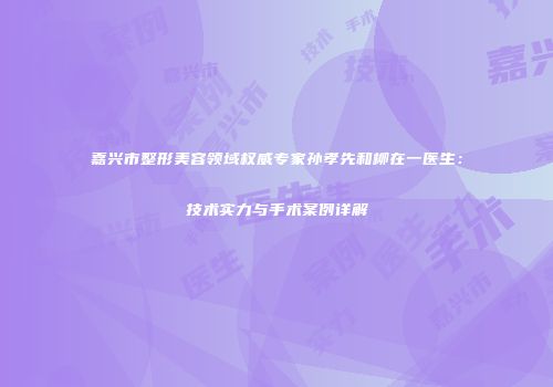 嘉兴市整形美容领域权威专家孙孝先和柳在一医生：技术实力与手术案例详解