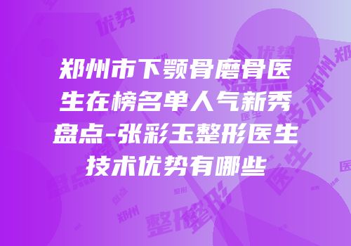郑州市下颚骨磨骨医生在榜名单人气新秀盘点-张彩玉整形医生技术优势有哪些