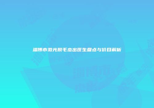 淄博市激光脱毛杰出医生盘点与价目解析