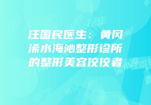 汪国民医生：黄冈浠水海沁整形诊所的整形美容佼佼者