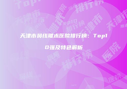 天津市鼻线雕术医院排行榜：Top10强及特色解析