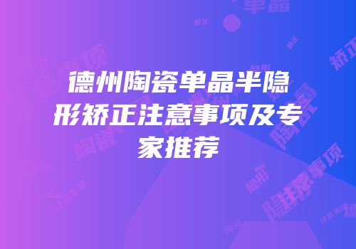 德州陶瓷单晶半隐形矫正注意事项及专家推荐