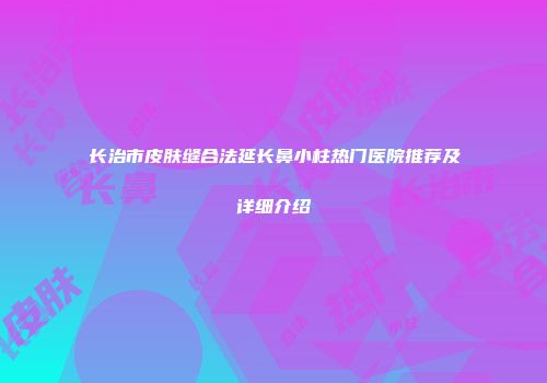 长治市皮肤缝合法延长鼻小柱热门医院推荐及详细介绍