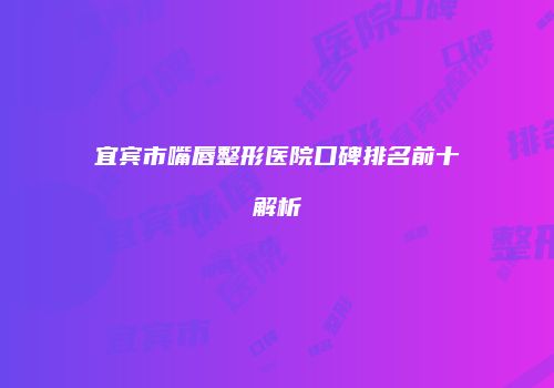 宜宾市嘴唇整形医院口碑排名前十解析