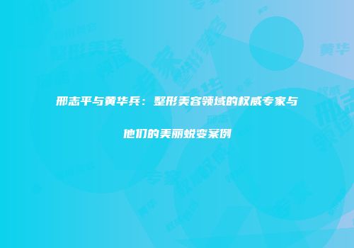 邢志平与黄华兵：整形美容领域的权威专家与他们的美丽蜕变案例