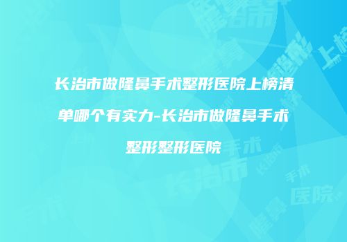 长治市做隆鼻手术整形医院上榜清单哪个有实力-长治市做隆鼻手术整形整形医院