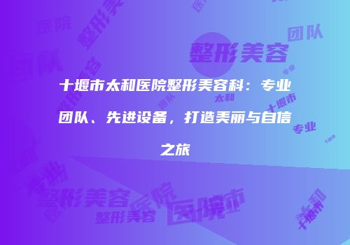 十堰市太和医院整形美容科：专业团队、先进设备，打造美丽与自信之旅