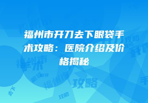 福州市开刀去下眼袋手术攻略：医院介绍及价格揭秘