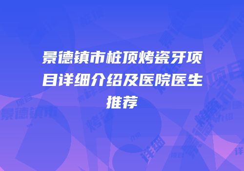 景德镇市桩顶烤瓷牙项目详细介绍及医院医生推荐