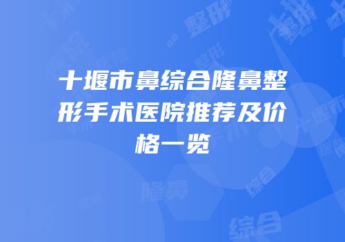 十堰市鼻综合隆鼻整形手术医院推荐及价格一览