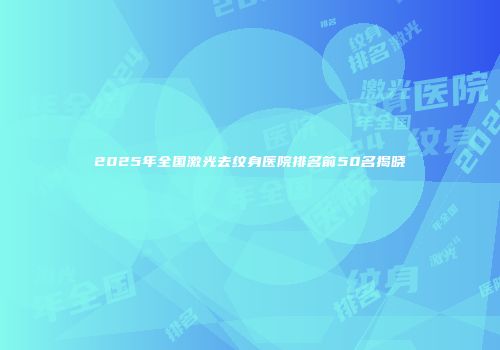 2025年全国激光去纹身医院排名前50名揭晓