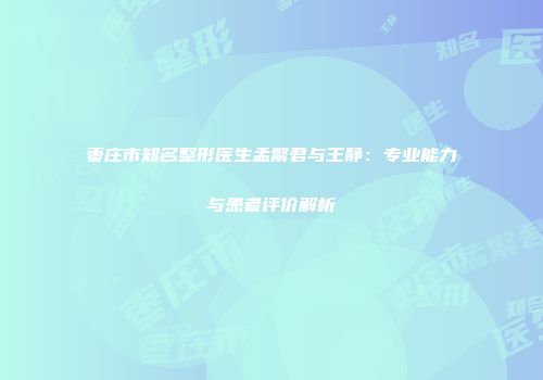 枣庄市知名整形医生孟繁君与王静：专业能力与患者评价解析