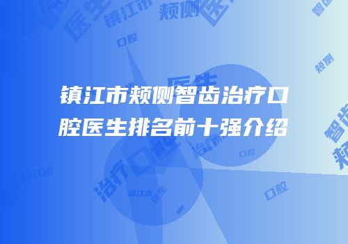 镇江市颊侧智齿治疗口腔医生排名前十强介绍