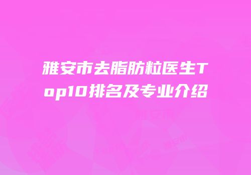 雅安市去脂肪粒医生Top10排名及专业介绍