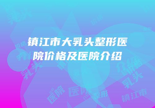 镇江市大乳头整形医院价格及医院介绍