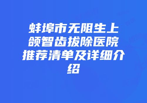 蚌埠市无阻生上颌智齿拔除医院推荐清单及详细介绍