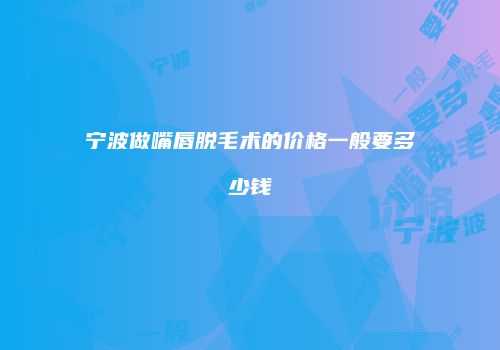 宁波做嘴唇脱毛术的价格一般要多少钱