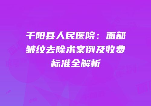 千阳县人民医院：面部皱纹去除术案例及收费标准全解析