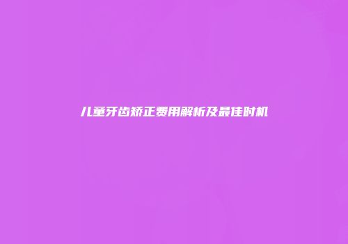 儿童牙齿矫正费用解析及最佳时机