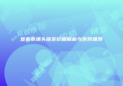 宜春市满头植发价格解析与医院推荐