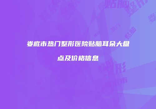 娄底市热门整形医院贴脑耳朵大盘点及价格信息