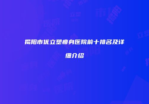 揭阳市优立塑瘦身医院前十排名及详细介绍