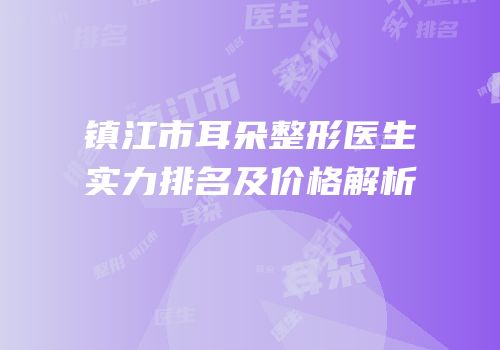 镇江市耳朵整形医生实力排名及价格解析