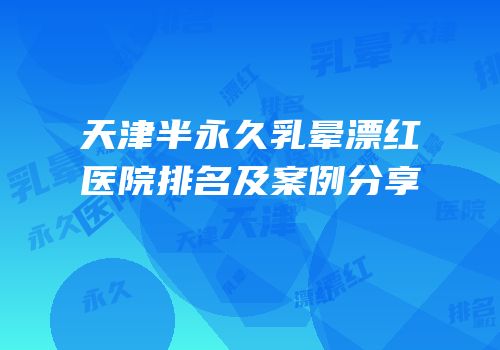 天津半永久乳晕漂红医院排名及案例分享