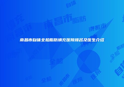 南昌市自体全脸脂肪填充医院排名及医生介绍