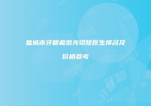 盐城市牙龈瘤激光切除医生排名及价格参考