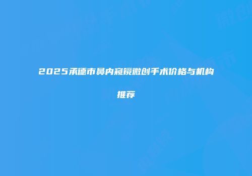 2025承德市鼻内窥镜微创手术价格与机构推荐