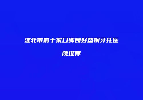 淮北市前十家口碑良好塑钢牙托医院推荐