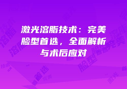 激光溶脂技术：完美脸型首选，全面解析与术后应对