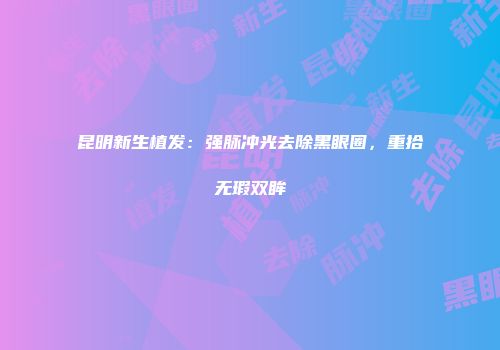 昆明新生植发：强脉冲光去除黑眼圈，重拾无瑕双眸