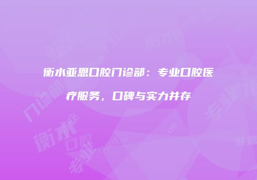 衡水亚恩口腔门诊部：专业口腔医疗服务，口碑与实力并存