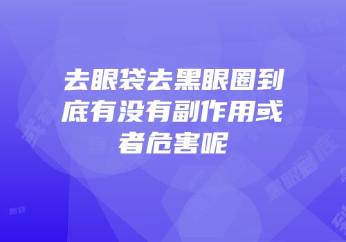 去眼袋去黑眼圈到底有没有副作用或者危害呢