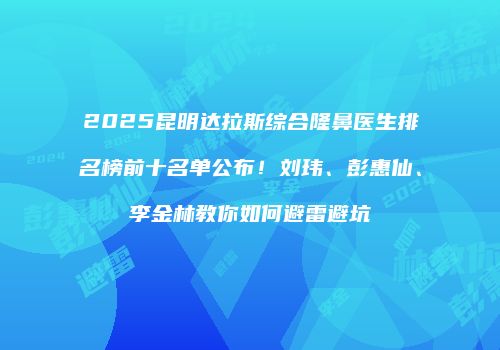 2025昆明达拉斯综合隆鼻医生排名榜前十名单公布！刘玮、彭惠仙、李金林教你如何避雷避坑