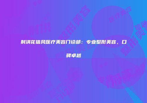 射洪花信风医疗美容门诊部：专业整形美容，口碑卓越