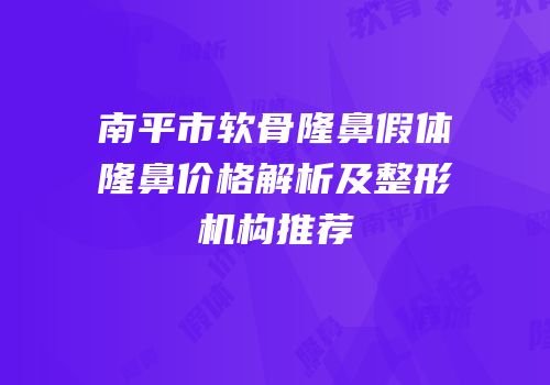 南平市软骨隆鼻假体隆鼻价格解析及整形机构推荐