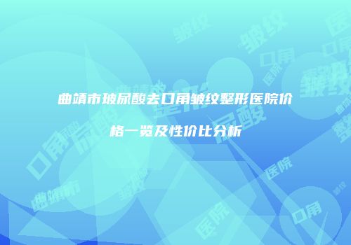 曲靖市玻尿酸去口角皱纹整形医院价格一览及性价比分析