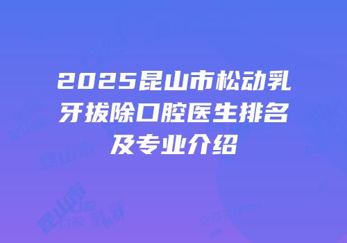 2025昆山市松动乳牙拔除口腔医生排名及专业介绍